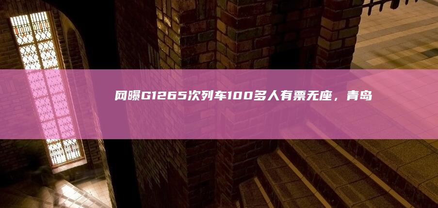 网曝G1265次列车 100 多人有票无座，青岛站致歉称车型变更减少席位97个，哪些信息值得关注？